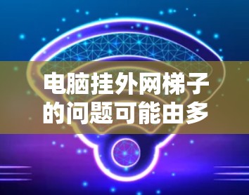 电脑挂外网梯子的问题可能由多种因素引起，以下是一些可能的原因及解决方法