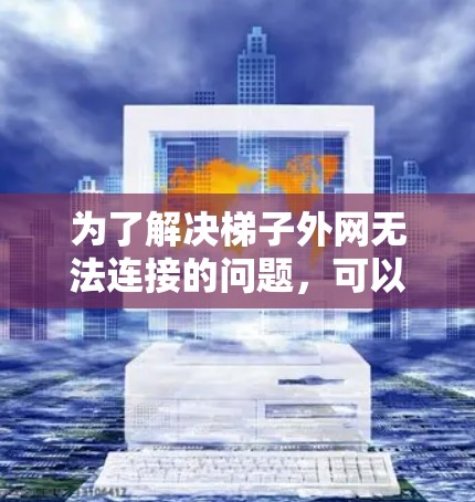 为了解决梯子外网无法连接的问题,可以按照以下步骤进行调整和处理