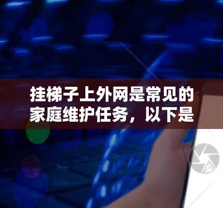 挂梯子上外网是常见的家庭维护任务,以下是详细的步骤和方法