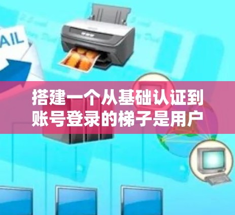 搭建一个从基础认证到账号登录的梯子是用户从陌生账号到登录账号的必经之路。以下是一个详细的梯子结构，帮助您逐步上梯子