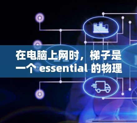 在电脑上网时，梯子是一个 essential 的物理结构部分，负责连接不同的网络设备，形成一个完整的网络架构。以下是对梯子在电脑上网时的详细说明