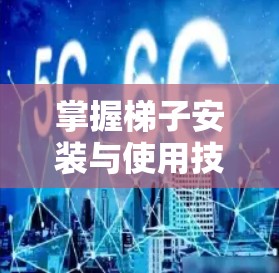 掌握梯子安装与使用技巧，开启家里的宽带新世界