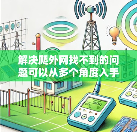 解决爬外网找不到的问题可以从多个角度入手，以下是一些综合性的解决方案