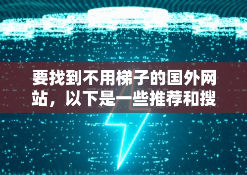 要找到不用梯子的国外网站，以下是一些推荐和搜索关键词，帮助你在没有梯子或移动设备的情况下访问所需的网站
