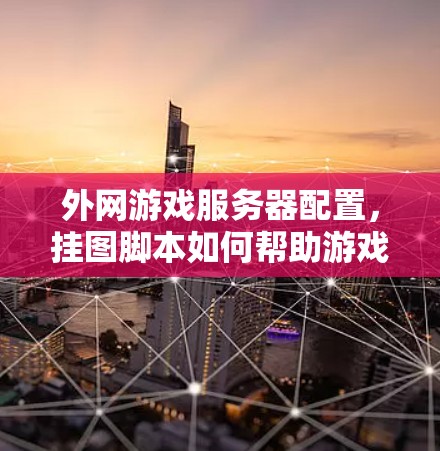 外网游戏服务器配置,挂图脚本如何帮助游戏服务器高效运行