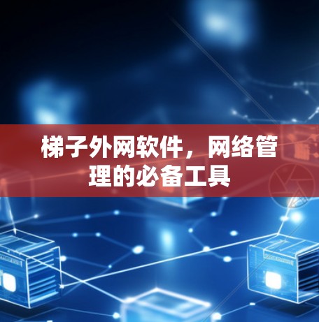 梯子外网软件，网络管理的必备工具