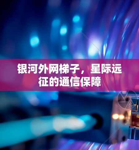 银河外网梯子,星际远征的通信保障