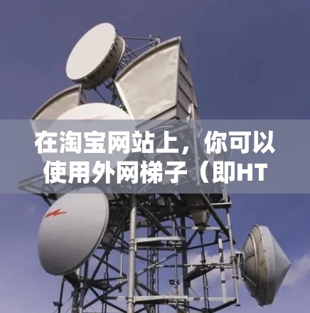 在淘宝网站上,你可以使用外网梯子(即HTML脚本)来实现一些功能,例如爬取商品信息、浏览商品等。以下是使用外网梯子在淘宝网站上的具体步骤