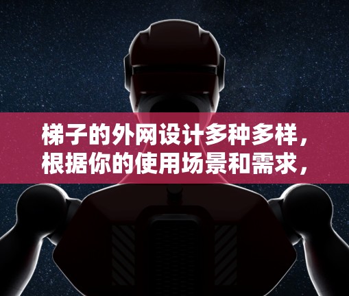 梯子的外网设计多种多样，根据你的使用场景和需求，可以选择适合的外网类型。以下是一些常见的梯子外网类型和推荐选择