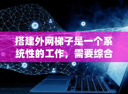 搭建外网梯子是一个系统性的工作，需要综合考虑多个因素来确保连接效果。以下是一个清晰的步骤指南，帮助您高效地搭建外网梯子