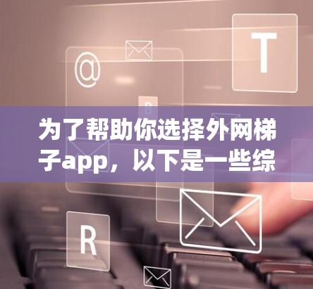 为了帮助你选择外网梯子app,以下是一些综合考虑的因素和推荐