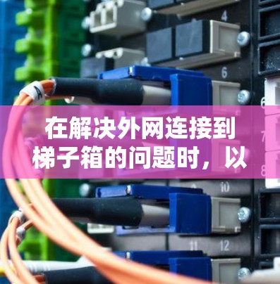 在解决外网连接到梯子箱的问题时,以下是一些关键步骤和考虑因素
