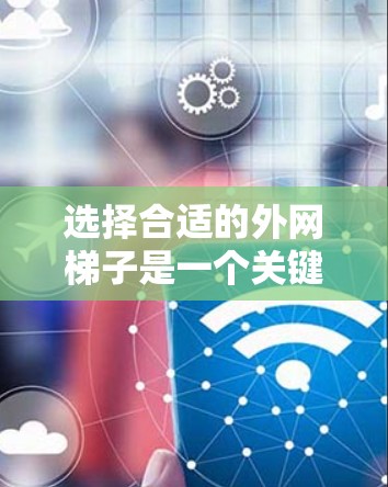 选择合适的外网梯子是一个关键步骤，确保路由器的安装安全和效果。以下是一些综合考虑的因素，帮助你选择合适的梯子