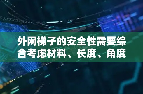 外网梯子的安全性需要综合考虑材料、长度、角度、固定方式、定期检查以及连接方式等多方面因素。以下是详细的分析和建议