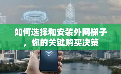 如何选择和安装外网梯子，你的关键购买决策
