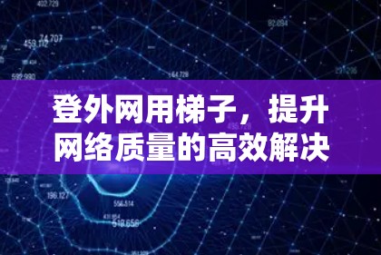 登外网用梯子，提升网络质量的高效解决方案