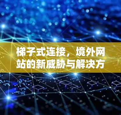 梯子式连接，境外网站的新威胁与解决方案